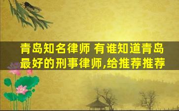 青岛知名律师 有谁知道青岛最好的刑事律师,给推荐推荐